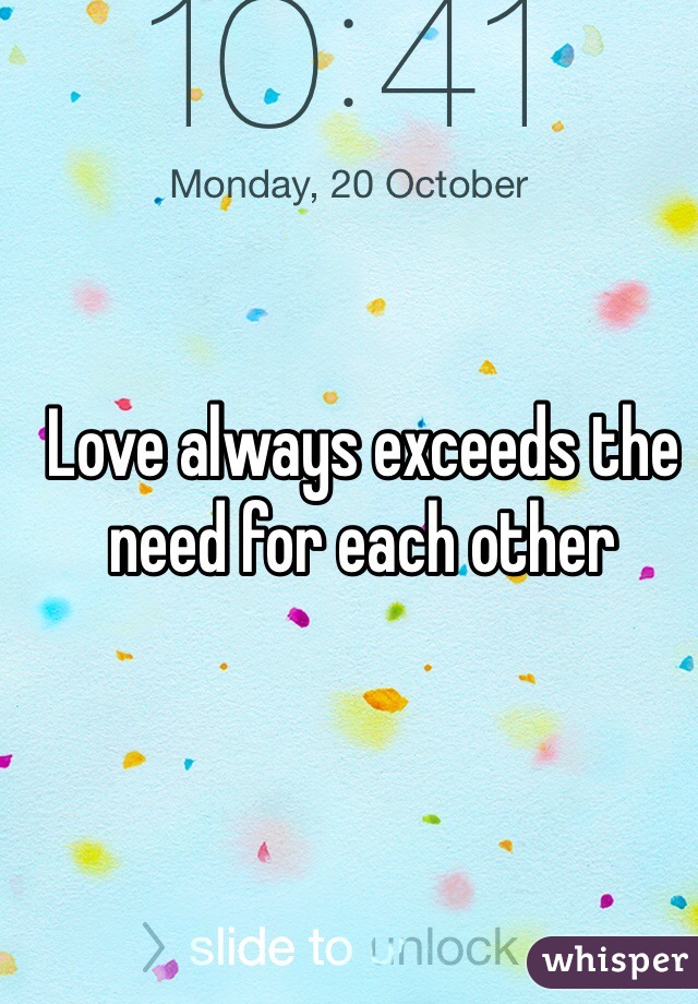 Love always exceeds the need for each other 