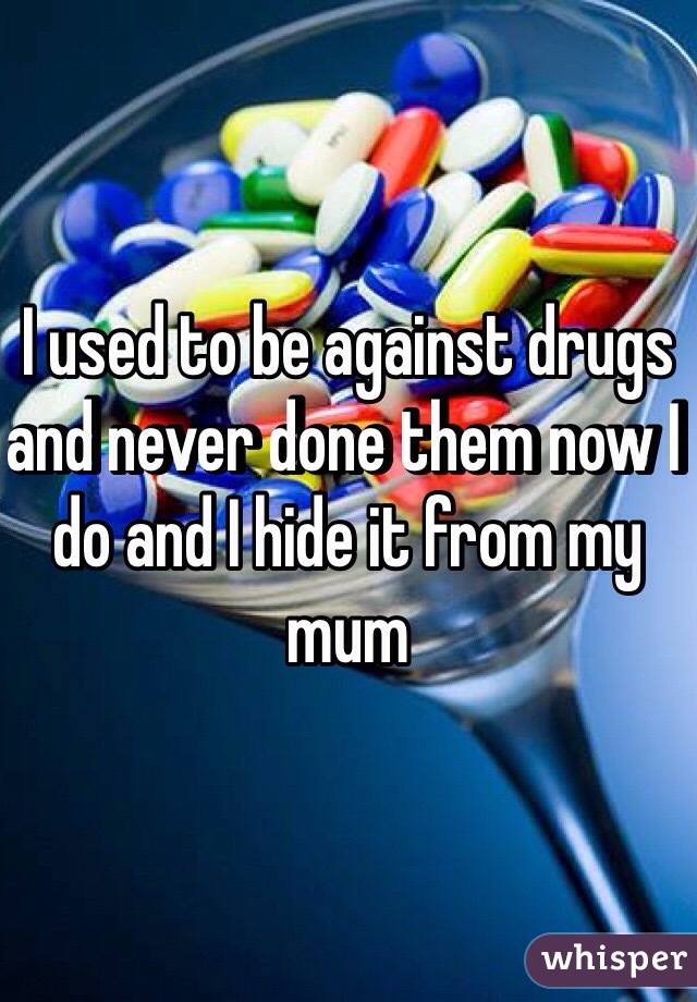 I used to be against drugs and never done them now I do and I hide it from my mum 