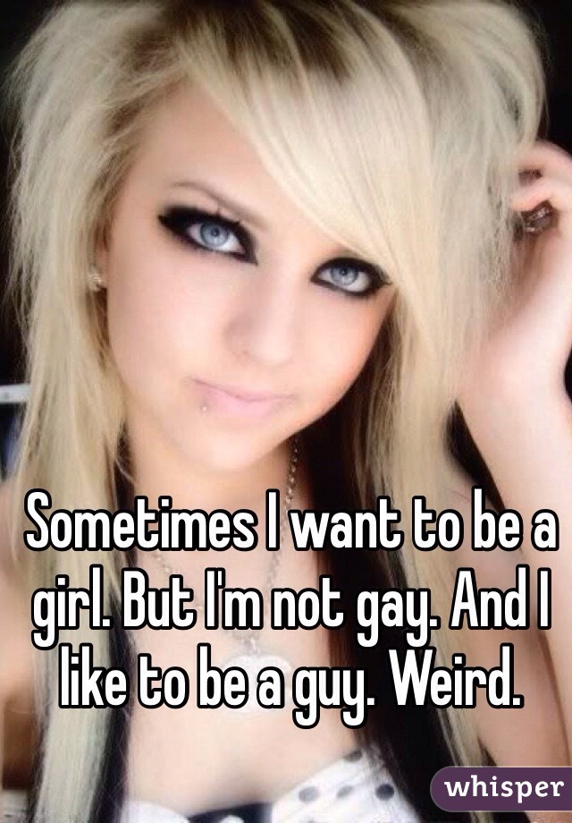 Sometimes I want to be a girl. But I'm not gay. And I like to be a guy. Weird.