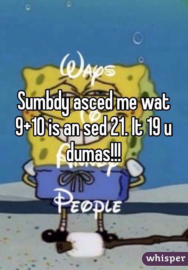 Sumbdy asced me wat 9+10 is an sed 21. It 19 u dumas!!!