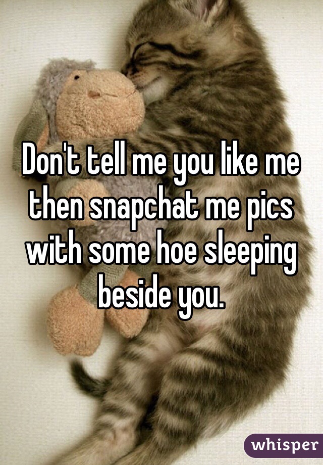 Don't tell me you like me then snapchat me pics with some hoe sleeping beside you. 