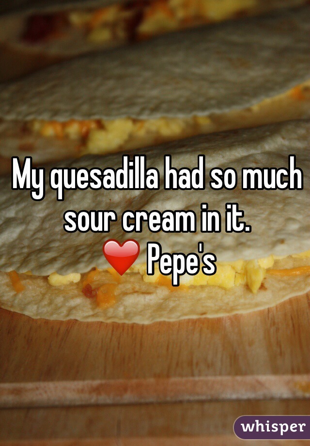 My quesadilla had so much sour cream in it. 
❤️ Pepe's