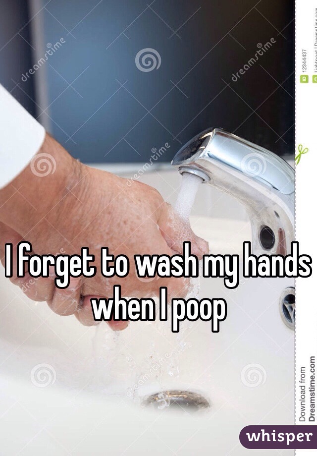 I forget to wash my hands when I poop