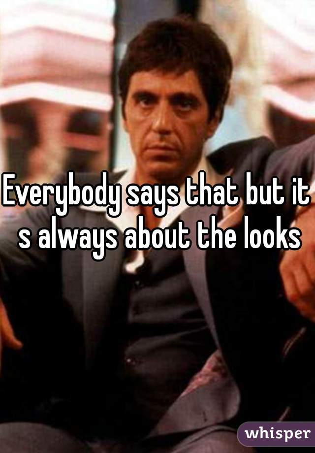 Everybody says that but it s always about the looks