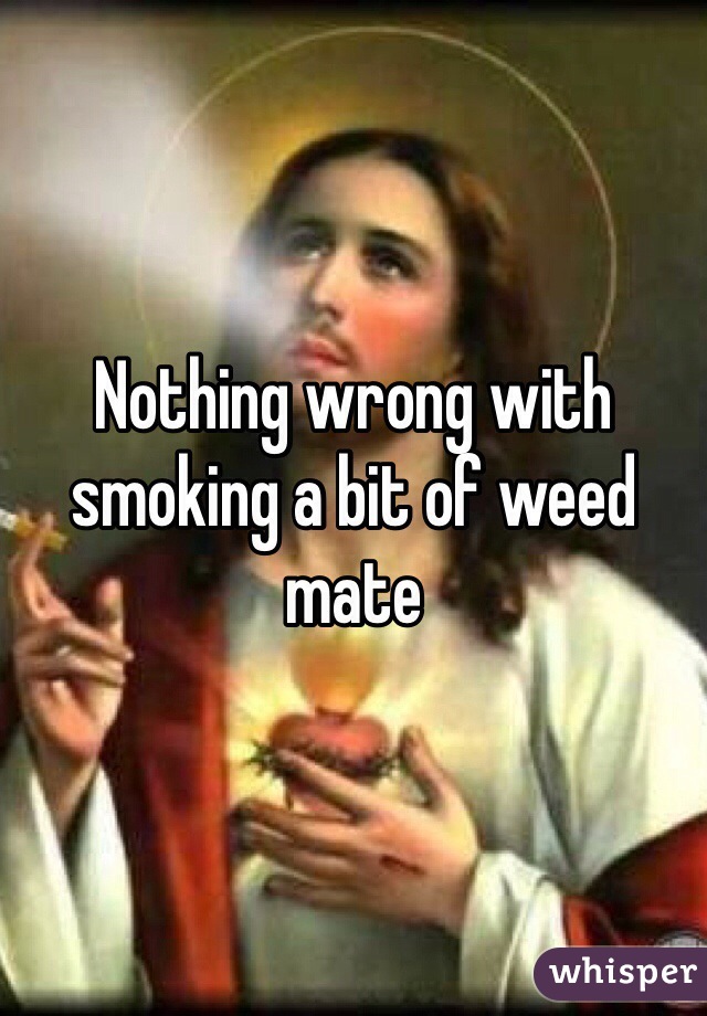 Nothing wrong with smoking a bit of weed mate