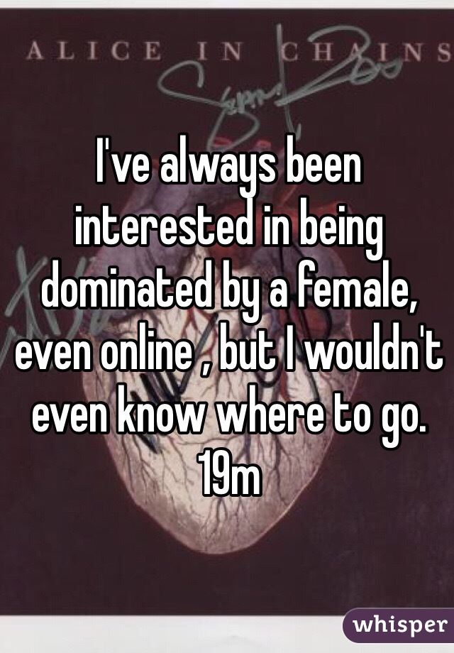 I've always been interested in being dominated by a female, even online , but I wouldn't even know where to go. 19m