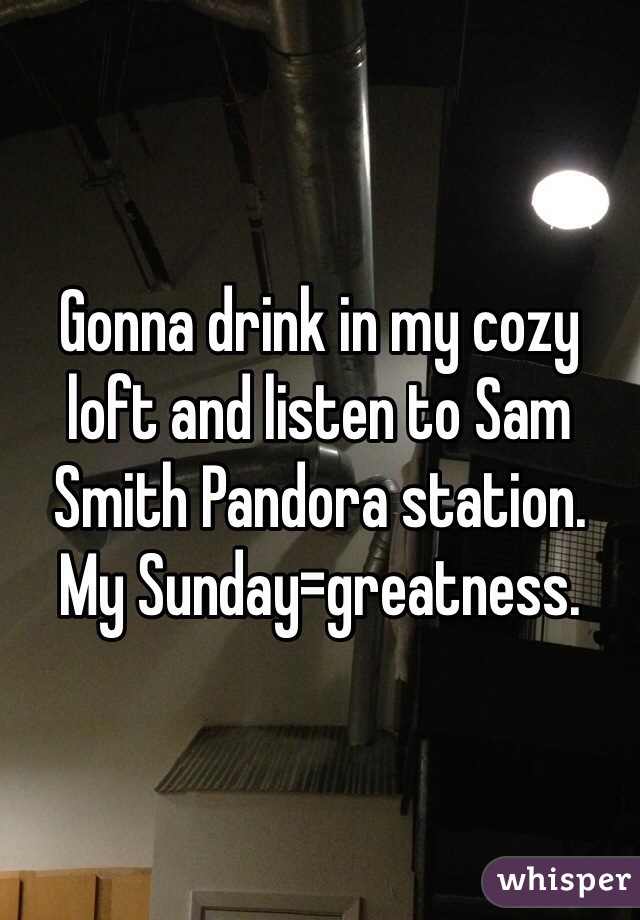 Gonna drink in my cozy loft and listen to Sam Smith Pandora station. 
My Sunday=greatness.