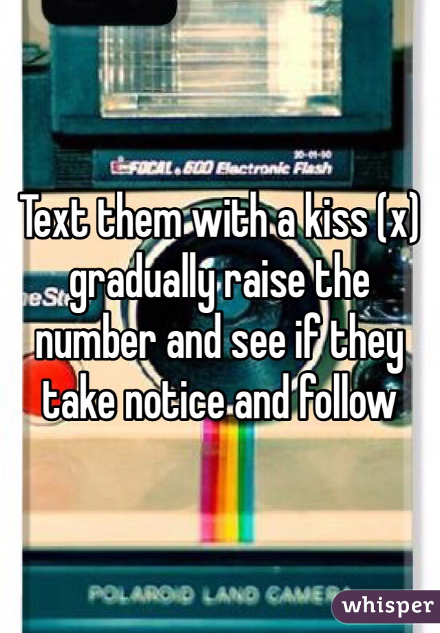 Text them with a kiss (x) gradually raise the number and see if they take notice and follow