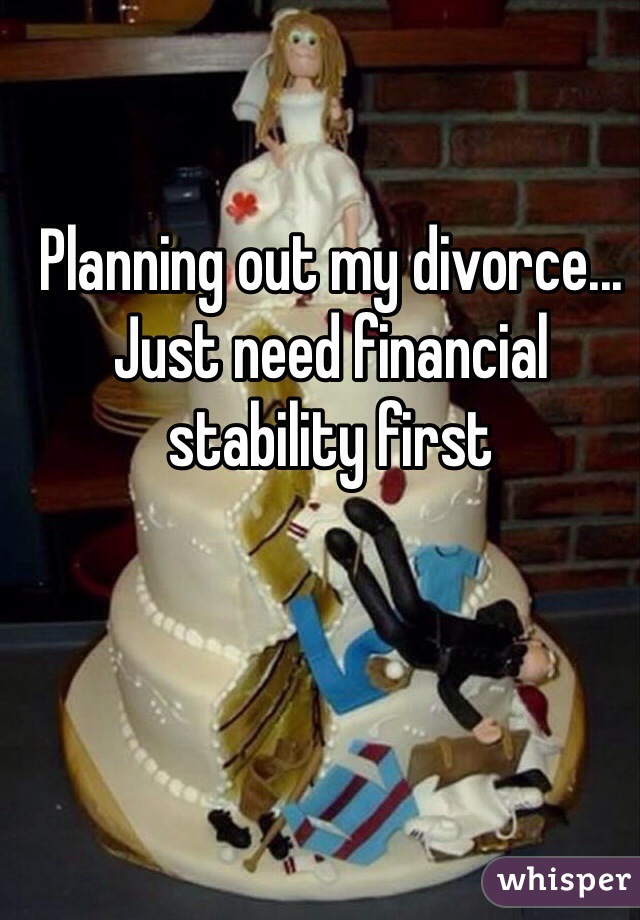 Planning out my divorce... Just need financial stability first 