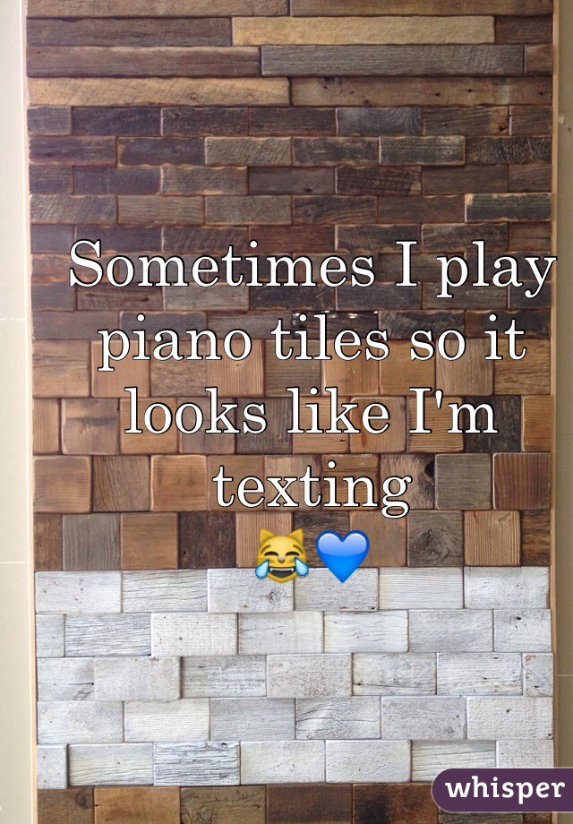Sometimes I play piano tiles so it looks like I'm texting 
😹💙