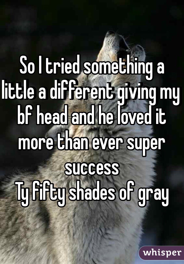 So I tried something a little a different giving my bf head and he loved it more than ever super success 
Ty fifty shades of gray 