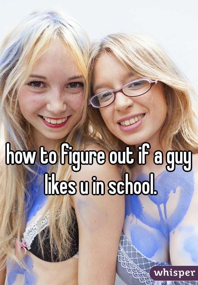 how to figure out if a guy likes u in school.