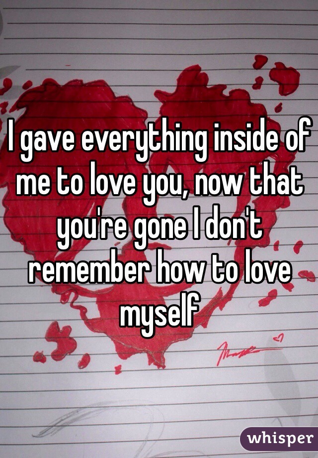I gave everything inside of me to love you, now that you're gone I don't remember how to love myself 
