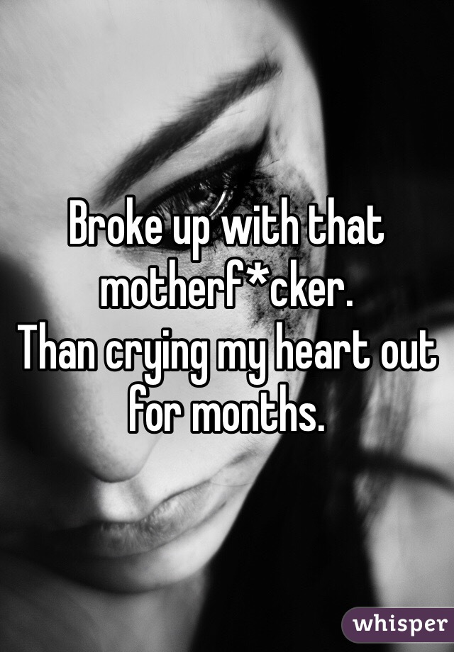 Broke up with that motherf*cker.
Than crying my heart out for months.