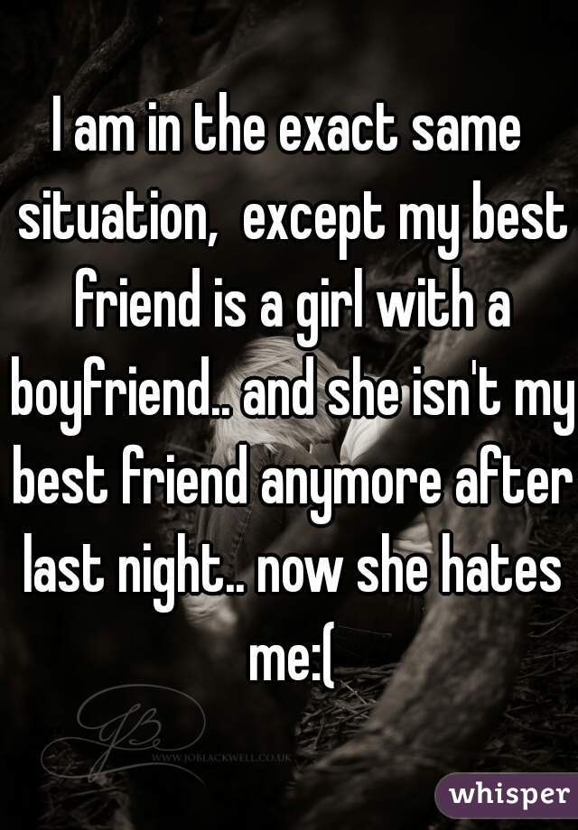 I am in the exact same situation,  except my best friend is a girl with a boyfriend.. and she isn't my best friend anymore after last night.. now she hates me:(