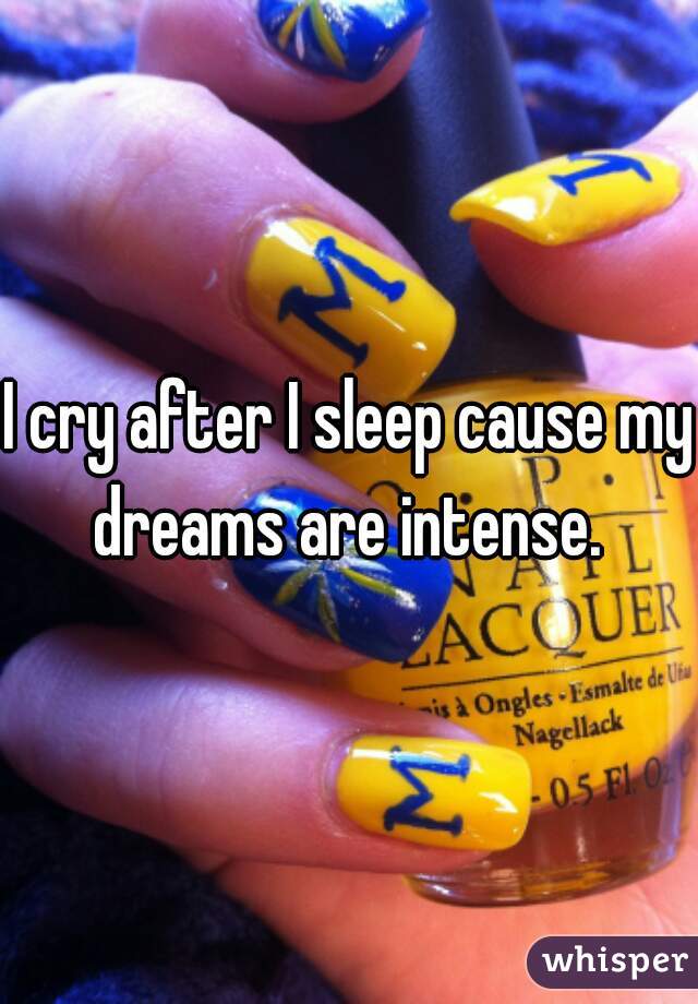 I cry after I sleep cause my dreams are intense. 