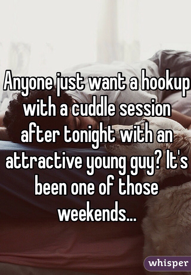 Anyone just want a hookup with a cuddle session after tonight with an attractive young guy? It's been one of those weekends...