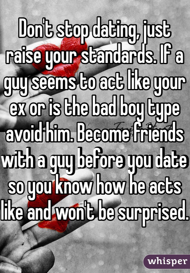 Don't stop dating, just raise your standards. If a guy seems to act like your ex or is the bad boy type avoid him. Become friends with a guy before you date so you know how he acts like and won't be surprised.