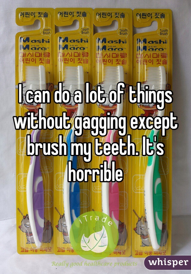 I can do a lot of things without gagging except brush my teeth. It's horrible