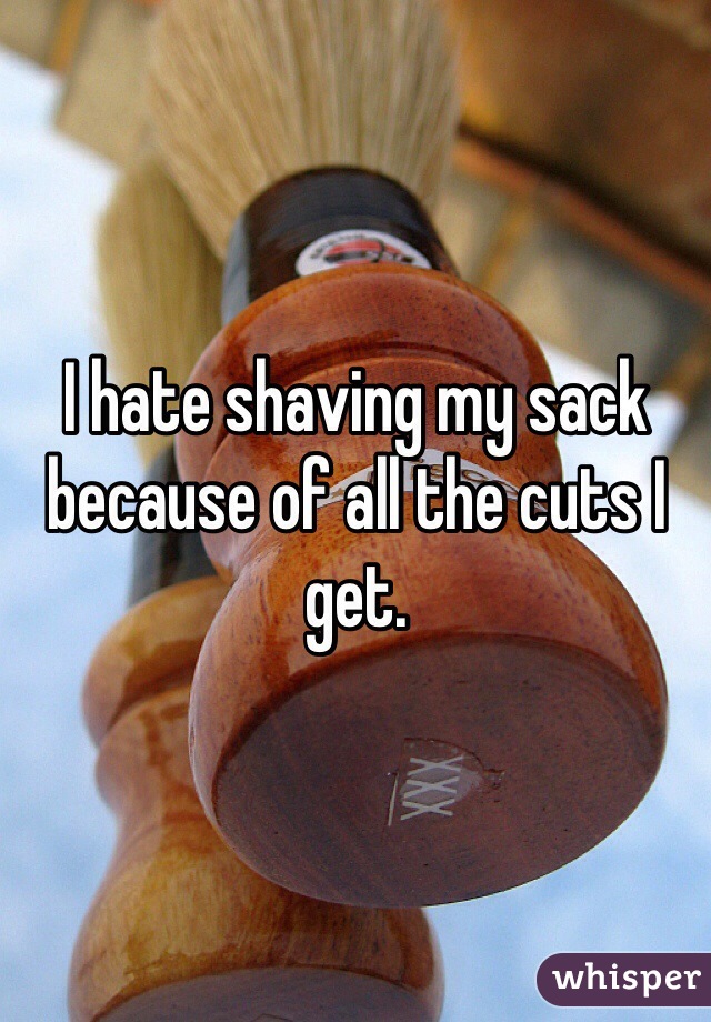 I hate shaving my sack because of all the cuts I get.