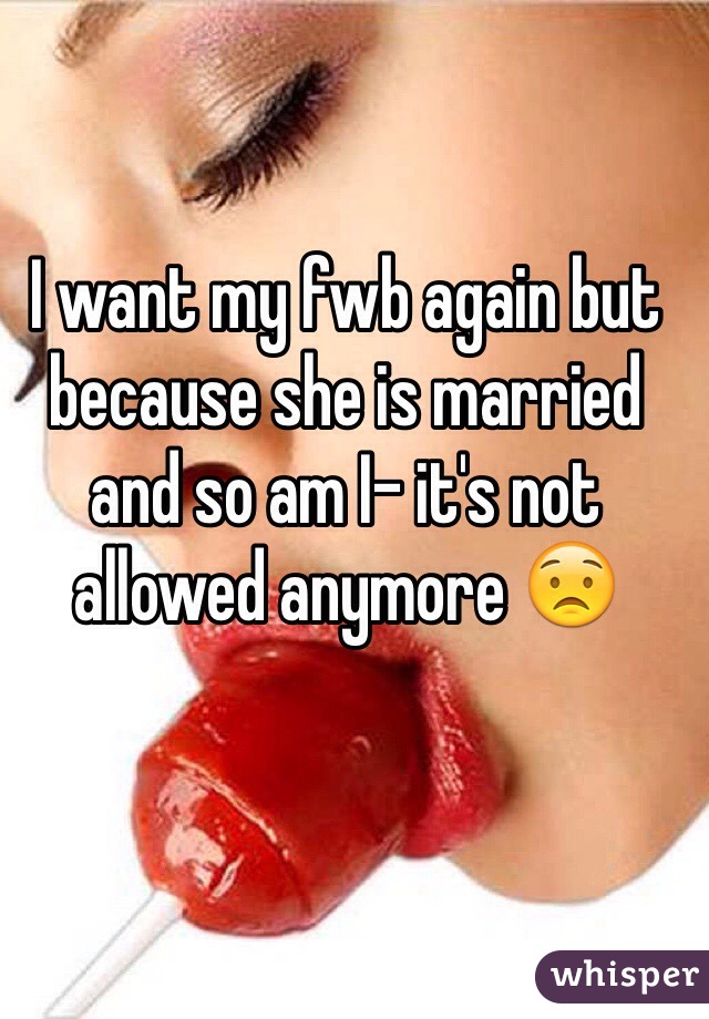I want my fwb again but because she is married and so am I- it's not allowed anymore 😟