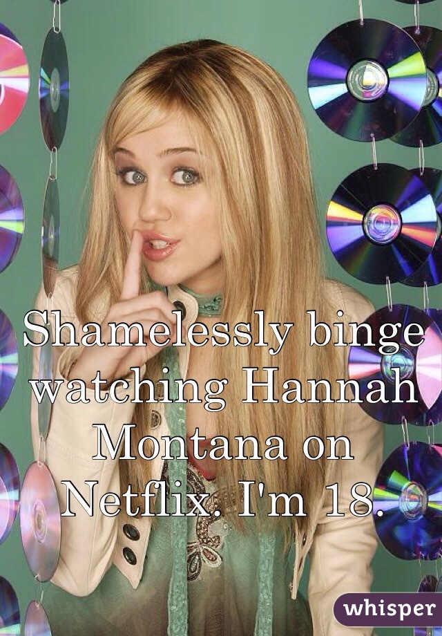 Shamelessly binge watching Hannah Montana on Netflix. I'm 18.