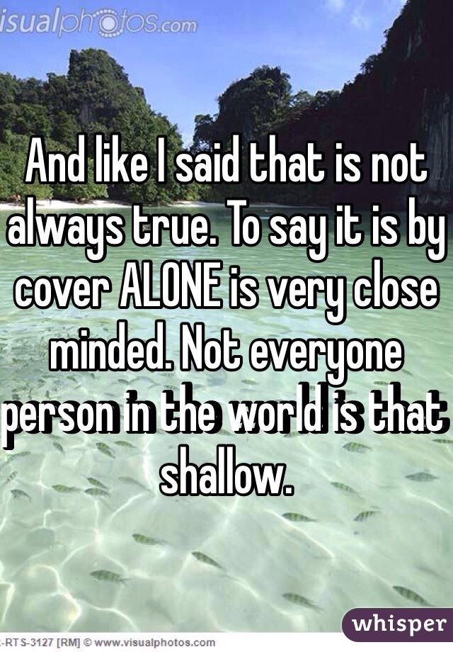 And like I said that is not always true. To say it is by cover ALONE is very close minded. Not everyone person in the world is that shallow.