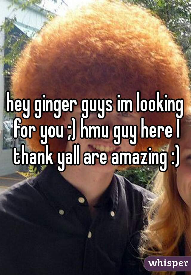 hey ginger guys im looking for you ;) hmu guy here I thank yall are amazing :)