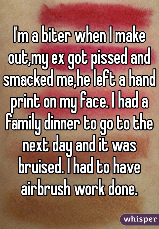 I'm a biter when I make out,my ex got pissed and smacked me,he left a hand print on my face. I had a family dinner to go to the next day and it was bruised. I had to have airbrush work done. 