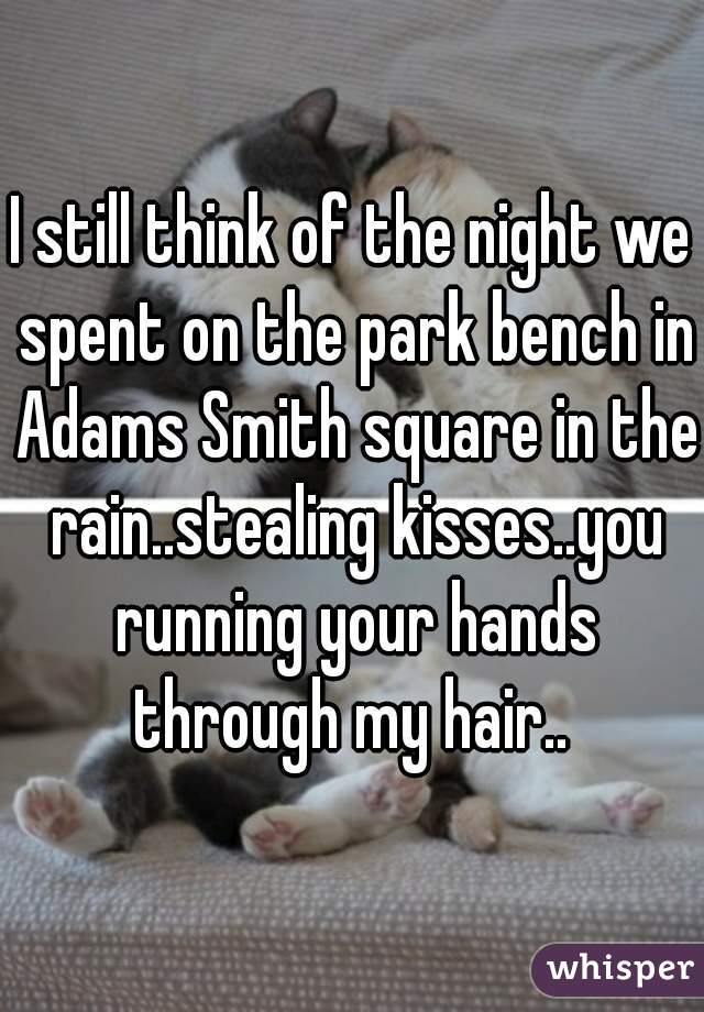 I still think of the night we spent on the park bench in Adams Smith square in the rain..stealing kisses..you running your hands through my hair.. 