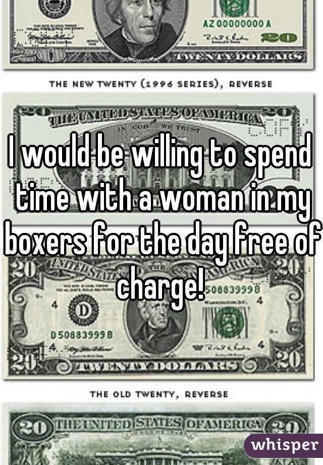 I would be willing to spend time with a woman in my boxers for the day free of charge! 