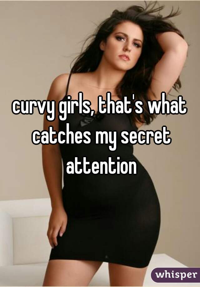 curvy girls, that's what catches my secret attention