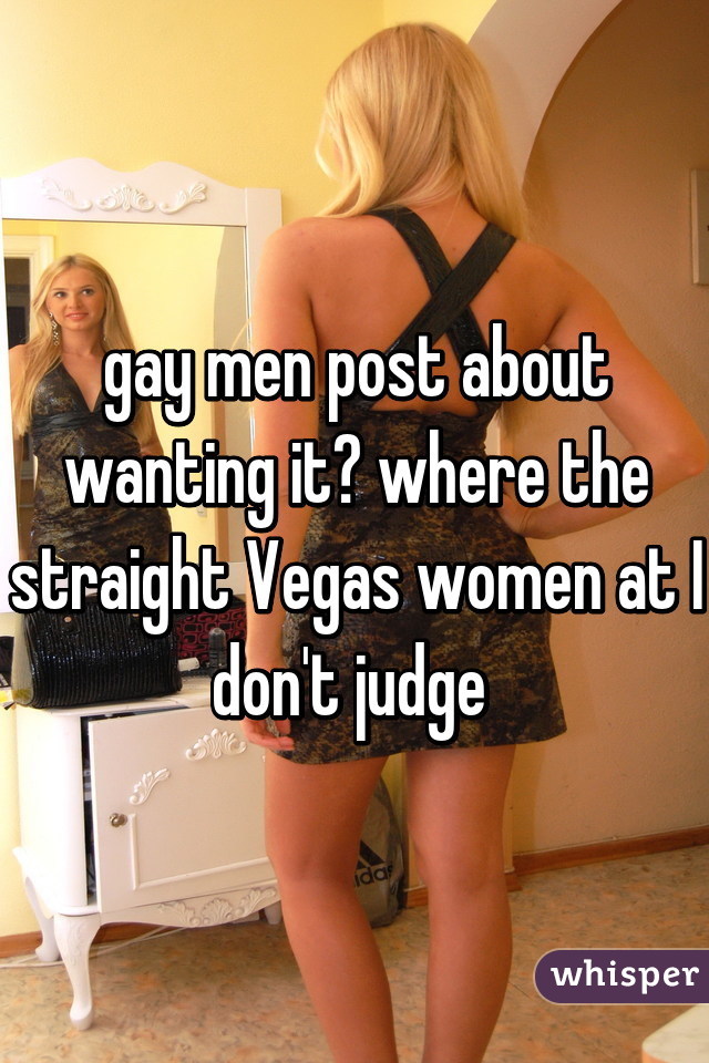 gay men post about wanting it? where the straight Vegas women at I don't judge 