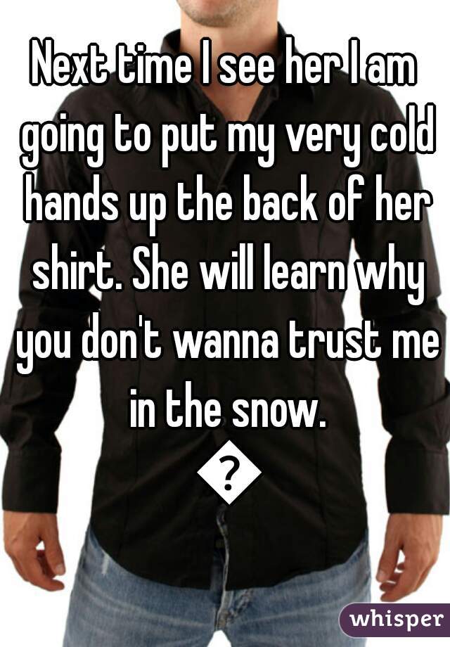 Next time I see her I am going to put my very cold hands up the back of her shirt. She will learn why you don't wanna trust me in the snow. 😂