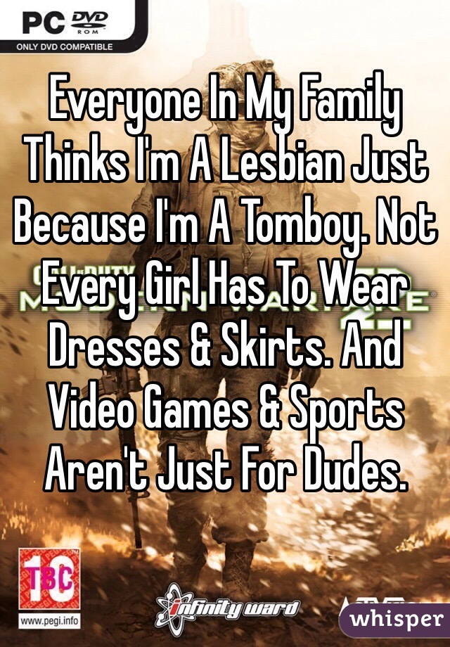 Everyone In My Family Thinks I'm A Lesbian Just Because I'm A Tomboy. Not Every Girl Has To Wear Dresses & Skirts. And Video Games & Sports Aren't Just For Dudes. 
