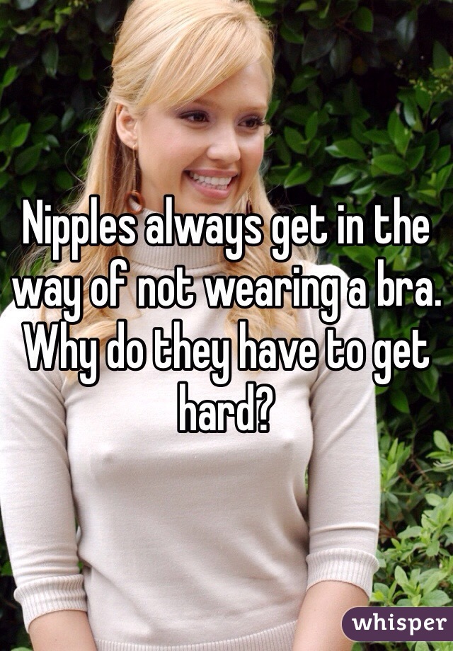 Nipples always get in the way of not wearing a bra. Why do they have to get hard?