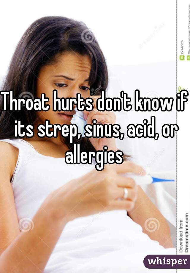 Throat hurts don't know if its strep, sinus, acid, or allergies 
