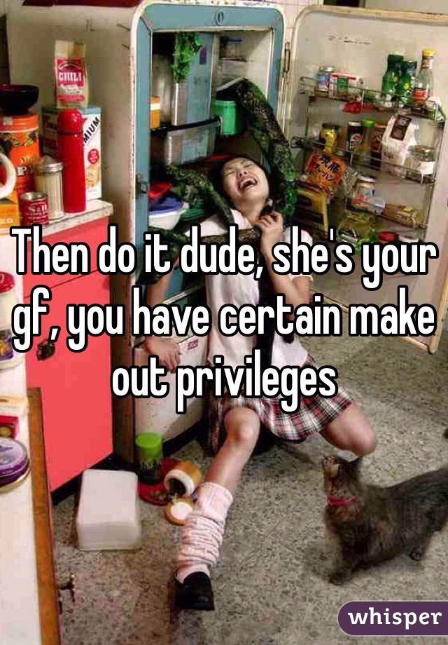 Then do it dude, she's your gf, you have certain make out privileges 