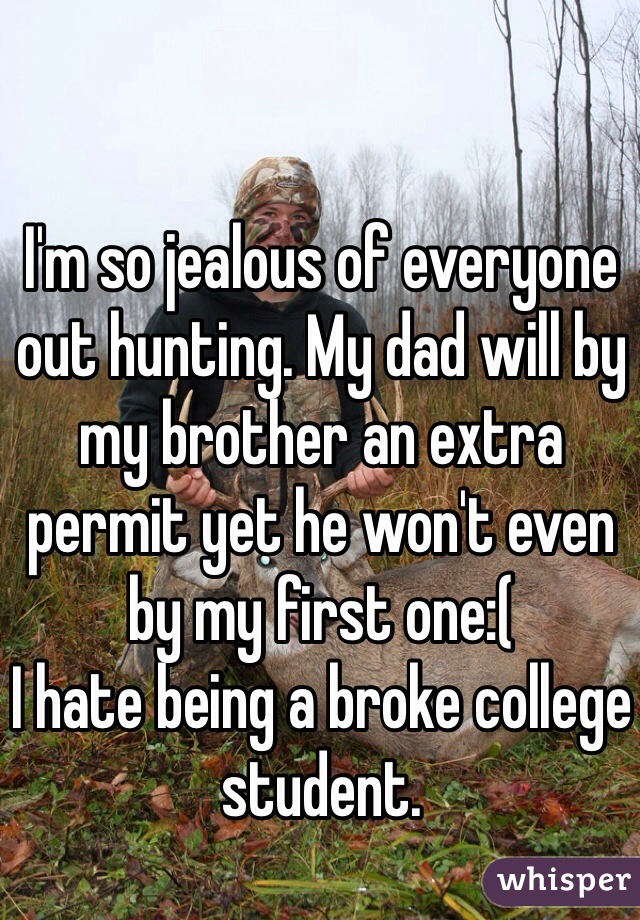 I'm so jealous of everyone out hunting. My dad will by my brother an extra permit yet he won't even by my first one:(
I hate being a broke college student. 