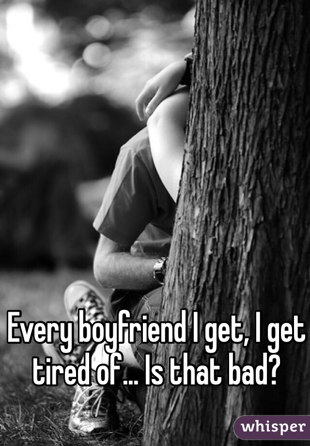 Every boyfriend I get, I get tired of... Is that bad?
