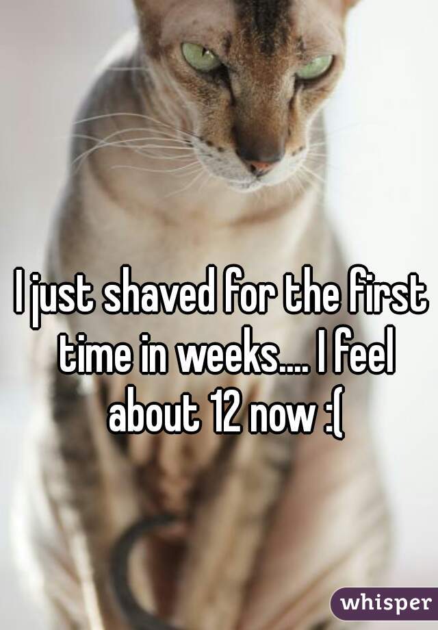 I just shaved for the first time in weeks.... I feel about 12 now :(
