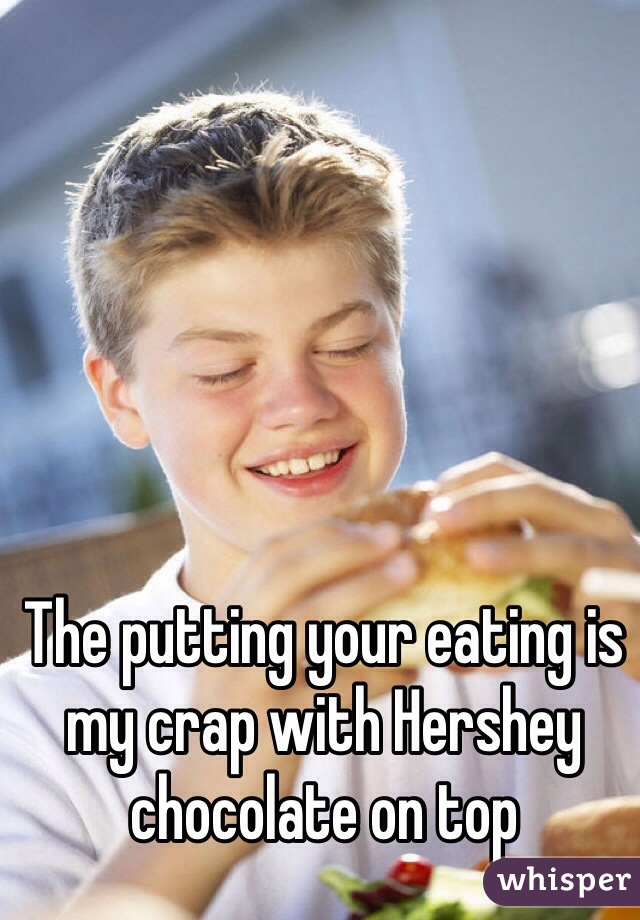 The putting your eating is my crap with Hershey chocolate on top 