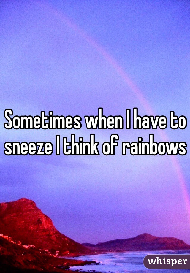 Sometimes when I have to sneeze I think of rainbows 