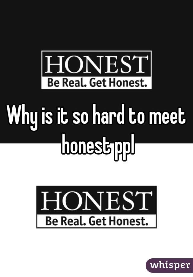 Why is it so hard to meet honest ppl