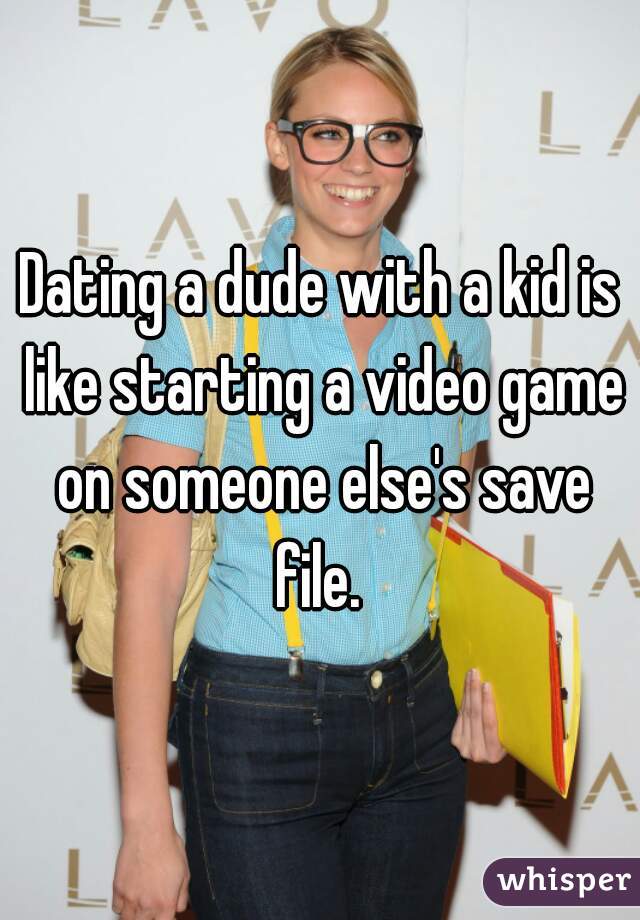 Dating a dude with a kid is like starting a video game on someone else's save file. 