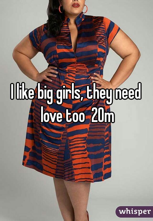 I like big girls, they need love too  20m
