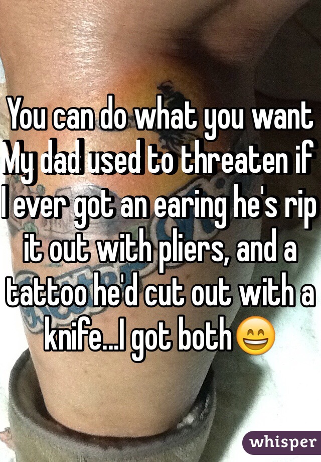 You can do what you want 
My dad used to threaten if I ever got an earing he's rip it out with pliers, and a tattoo he'd cut out with a knife...I got both😄