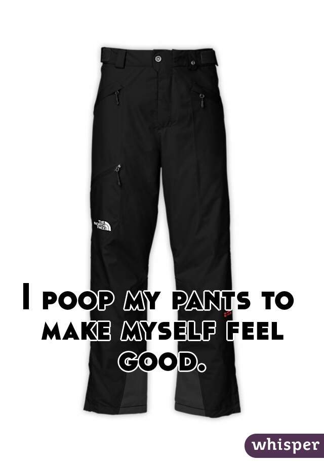 I poop my pants to make myself feel good.