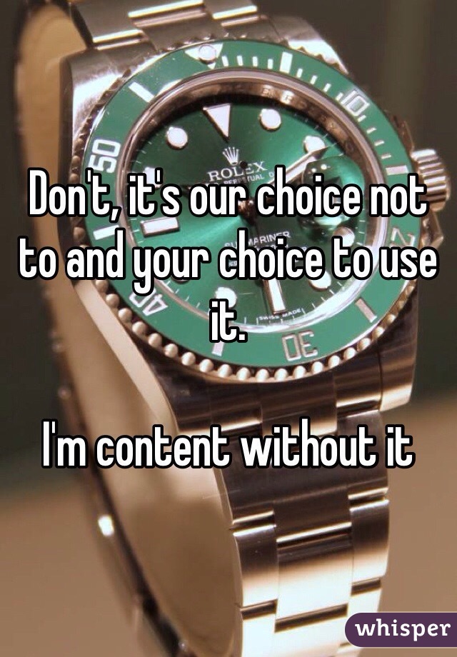 Don't, it's our choice not to and your choice to use it.

I'm content without it