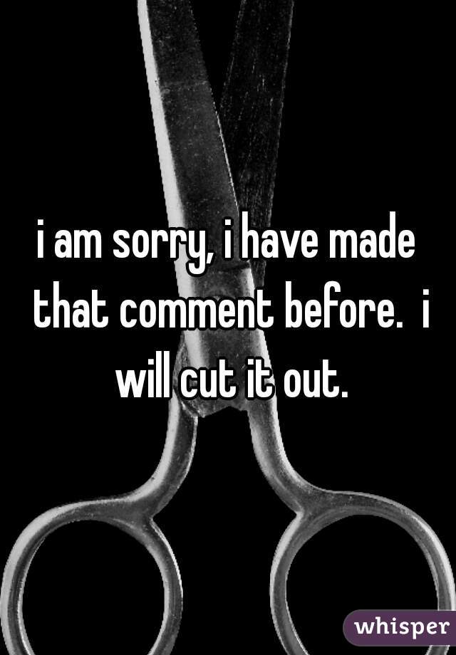 i am sorry, i have made that comment before.  i will cut it out.
